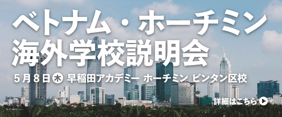 ベトナム・ホーチミン 海外学校説明会　日時：5月8日(木) 12:30-13:30 会場：早稲田アカデミーホーチミン　ビンタン区校