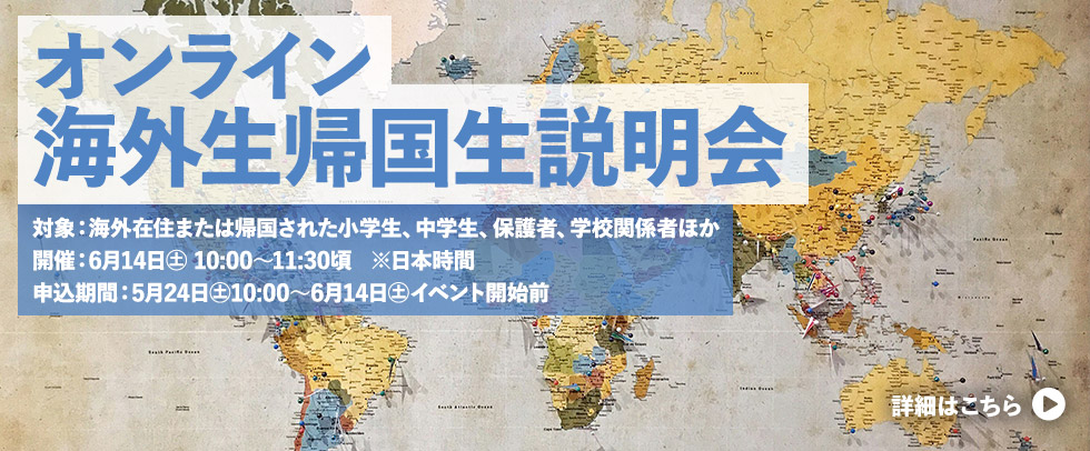 オンライン「海外生帰国生説明会2025」日時： 6月14日（土） 10:00～11:30頃 ※日本時間
