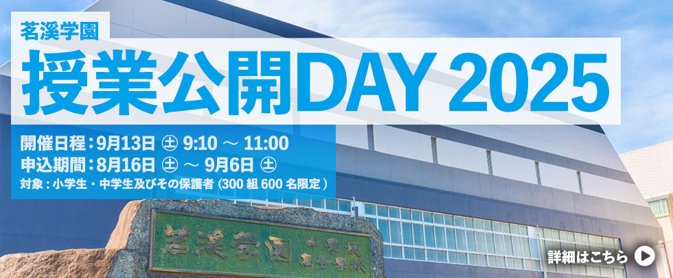 茗溪学園 「授業公開DAY」2025 開催日時: 9月13日(土) 9時10分~11時 主催: 茗溪学園中学校高等学校 対象: 小学生、中学生とその保護者 定員: 300組限定 (600名)申込期間: 8月16日(土) ～ 9月6日(土)