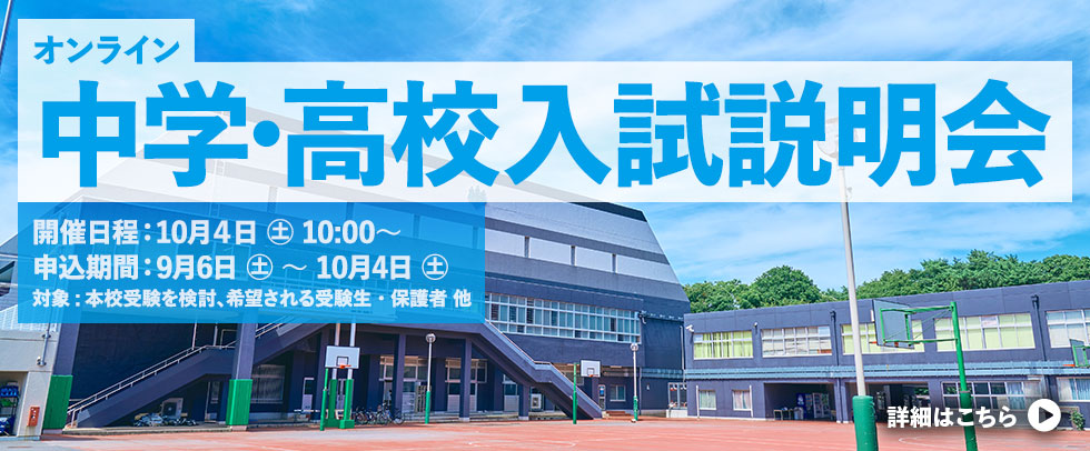 オンライン中学・高校入試説明会 開催日時: 10月4日(土) 10:00～ 申込期間: 9月6日(土) ～ 10月4日(土) 参加対象: 2本校受験を検討、希望される受験生・保護者 他