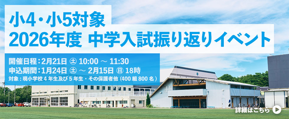 小4・小5対象 2026年度 中学入試振り返りイベント 開催日程：2月21日(土) 10:00-11:30 申込期間： 1月24日（土）10時～2月15日（日）18時 対象：現小学校4年生及び5年生・その保護者他 (400組800名)
